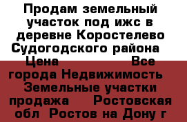 Продам земельный участок под ижс в деревне Коростелево Судогодского района › Цена ­ 1 000 000 - Все города Недвижимость » Земельные участки продажа   . Ростовская обл.,Ростов-на-Дону г.